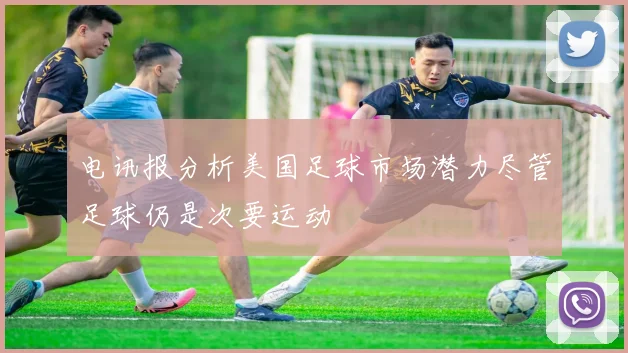 电讯报分析美国足球市场潜力尽管足球仍是次要运动