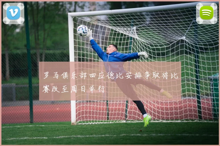 罗马俱乐部回应德比安排争取将比赛改至周日举行