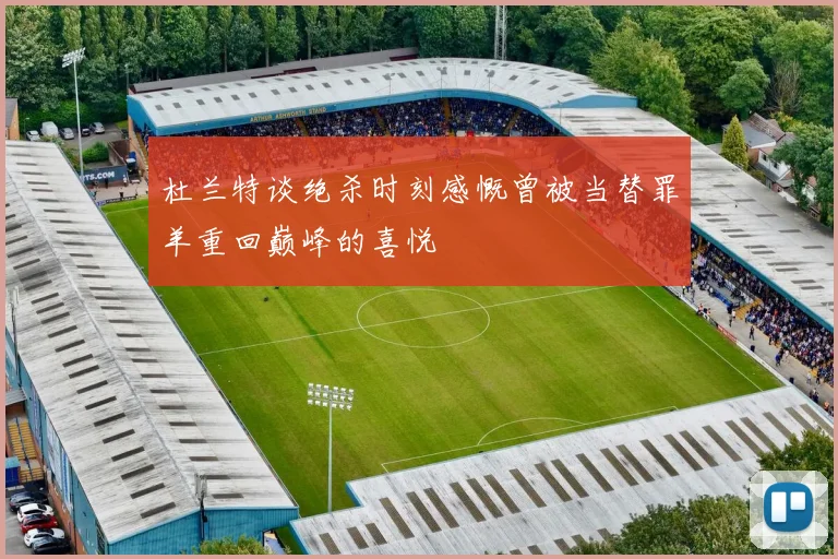 杜兰特谈绝杀时刻感慨曾被当替罪羊重回巅峰的喜悦