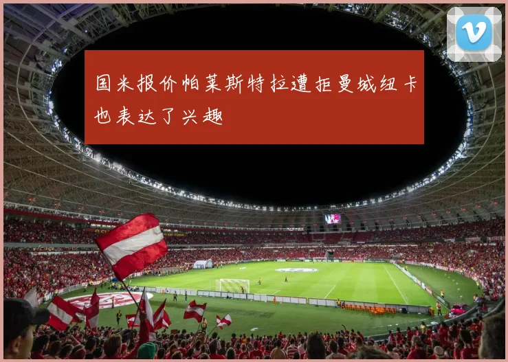 国米报价帕莱斯特拉遭拒曼城纽卡也表达了兴趣