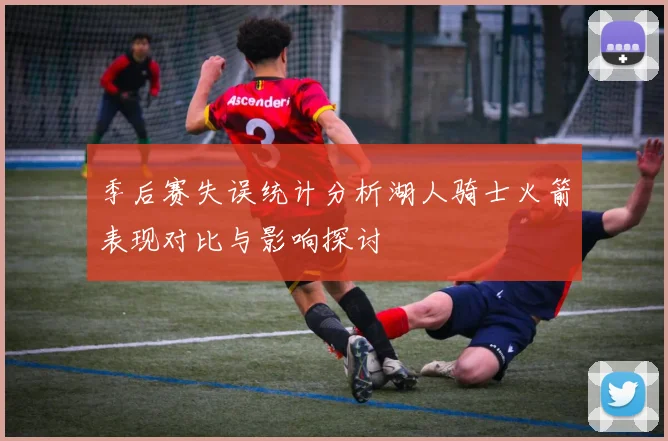 季后赛失误统计分析湖人骑士火箭表现对比与影响探讨