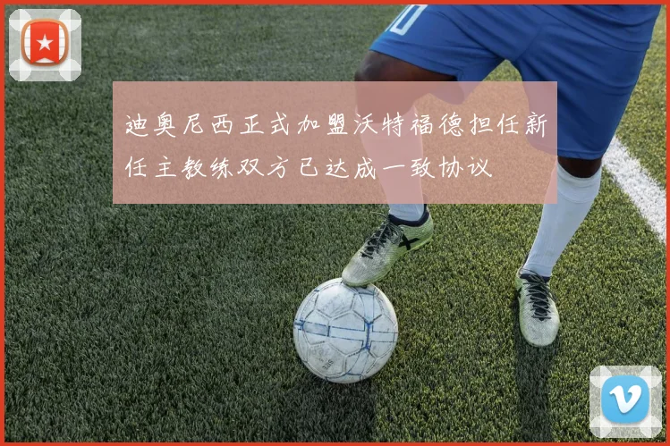 迪奥尼西正式加盟沃特福德担任新任主教练双方已达成一致协议