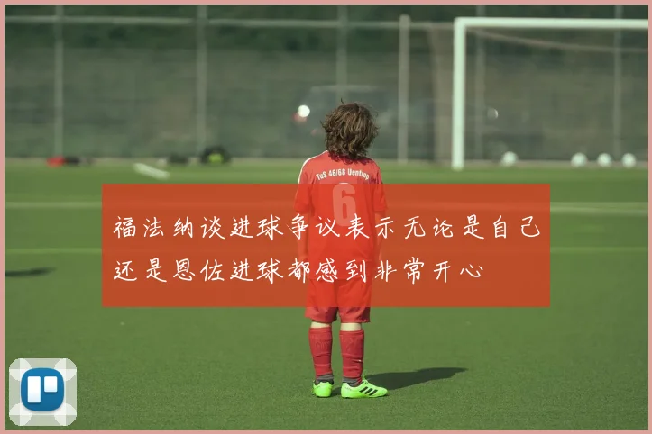福法纳谈进球争议表示无论是自己还是恩佐进球都感到非常开心