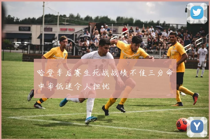 哈登季后赛生死战战绩不佳三分命中率低迷令人担忧